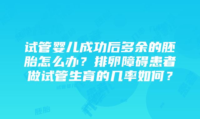 试管婴儿成功后多余的胚胎怎么办？排卵障碍患者做试管生育的几率如何？