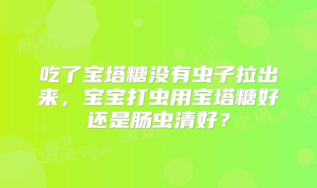 吃了宝塔糖没有虫子拉出来，宝宝打虫用宝塔糖好还是肠虫清好？