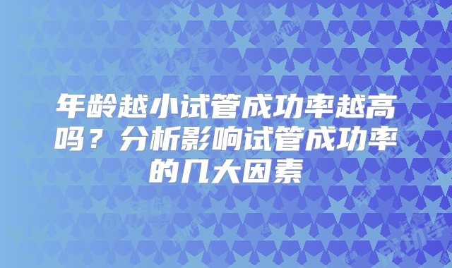 年龄越小试管成功率越高吗？分析影响试管成功率的几大因素