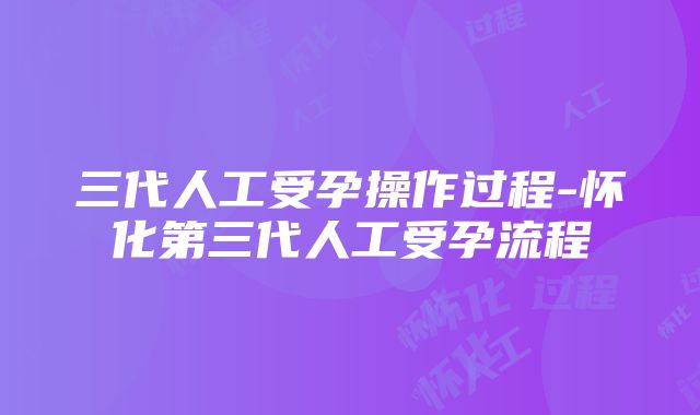 三代人工受孕操作过程-怀化第三代人工受孕流程