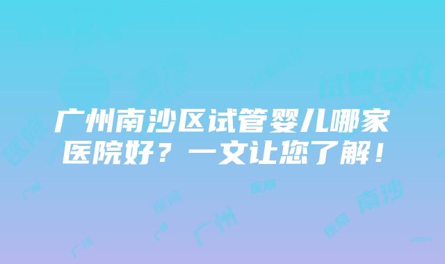 广州南沙区试管婴儿哪家医院好？一文让您了解！