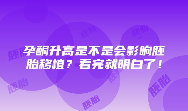 孕酮升高是不是会影响胚胎移植？看完就明白了！