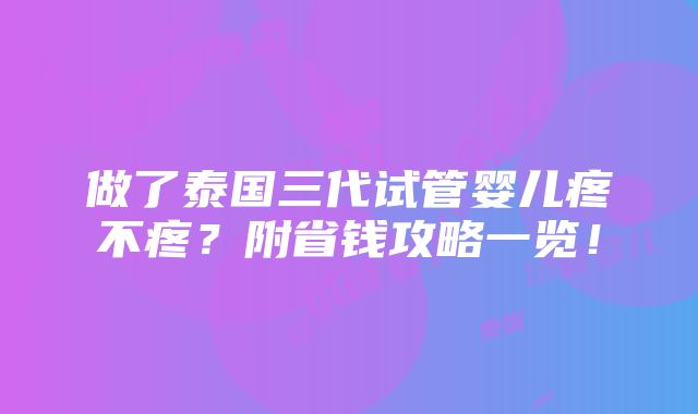 做了泰国三代试管婴儿疼不疼？附省钱攻略一览！