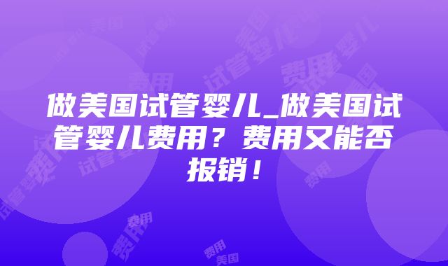 做美国试管婴儿_做美国试管婴儿费用？费用又能否报销！