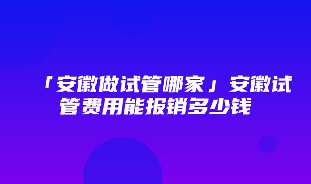 「安徽做试管哪家」安徽试管费用能报销多少钱