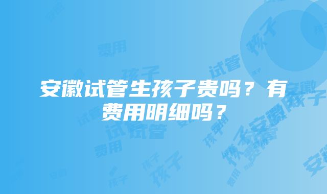 安徽试管生孩子贵吗？有费用明细吗？