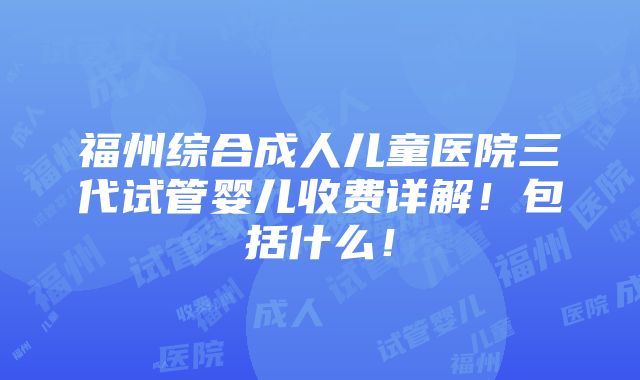 福州综合成人儿童医院三代试管婴儿收费详解！包括什么！