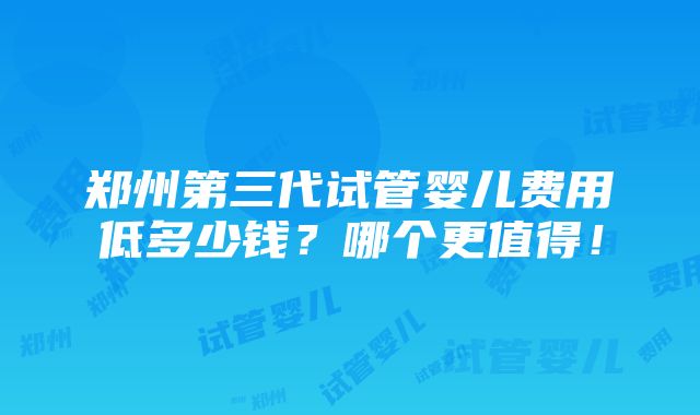 郑州第三代试管婴儿费用低多少钱？哪个更值得！