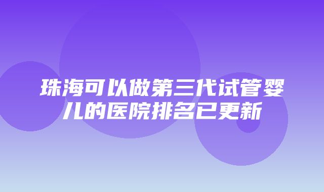 珠海可以做第三代试管婴儿的医院排名已更新