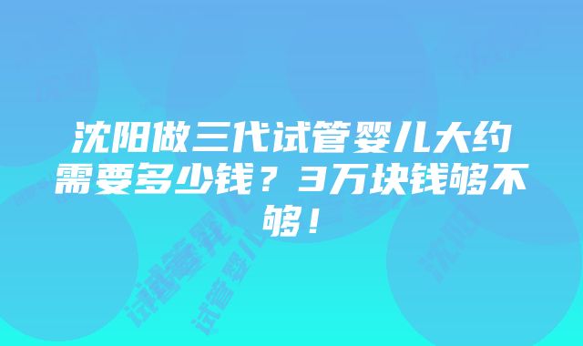 沈阳做三代试管婴儿大约需要多少钱？3万块钱够不够！