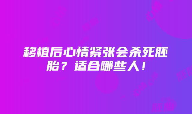 移植后心情紧张会杀死胚胎？适合哪些人！