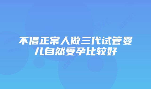 不倡正常人做三代试管婴儿自然受孕比较好