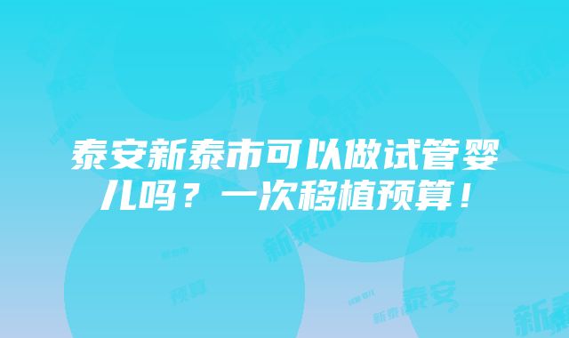 泰安新泰市可以做试管婴儿吗？一次移植预算！