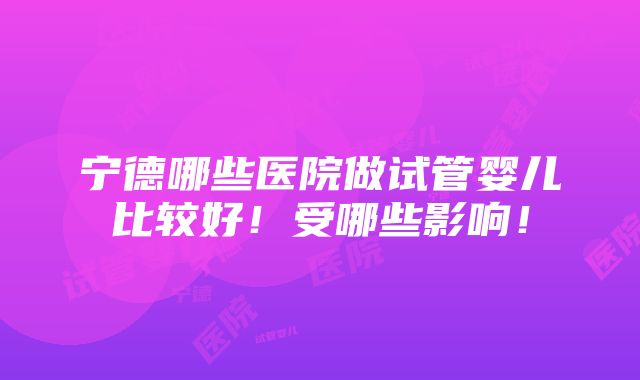 宁德哪些医院做试管婴儿比较好！受哪些影响！