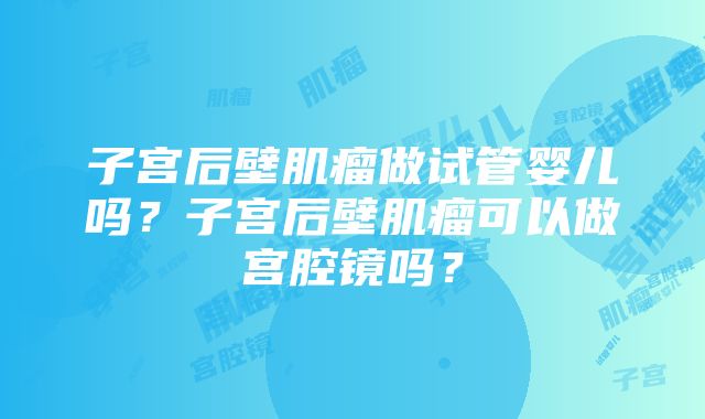 子宫后壁肌瘤做试管婴儿吗？子宫后壁肌瘤可以做宫腔镜吗？