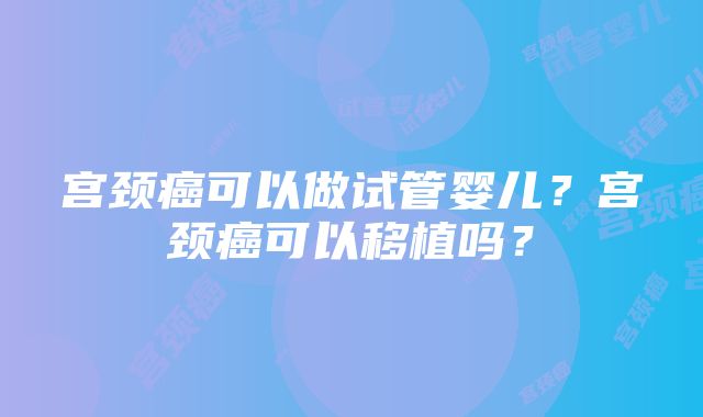 宫颈癌可以做试管婴儿？宫颈癌可以移植吗？