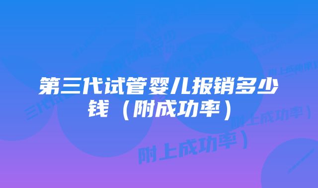 第三代试管婴儿报销多少钱（附成功率）