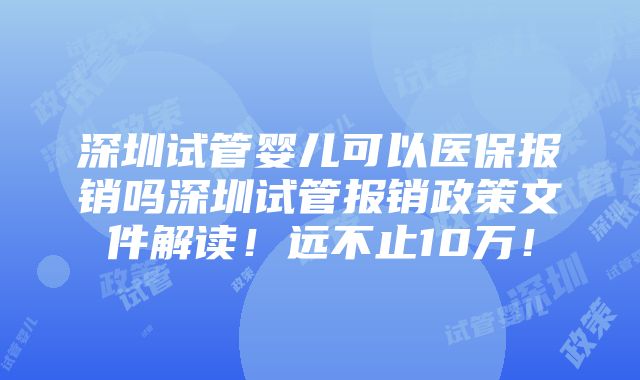 深圳试管婴儿可以医保报销吗深圳试管报销政策文件解读！远不止10万！