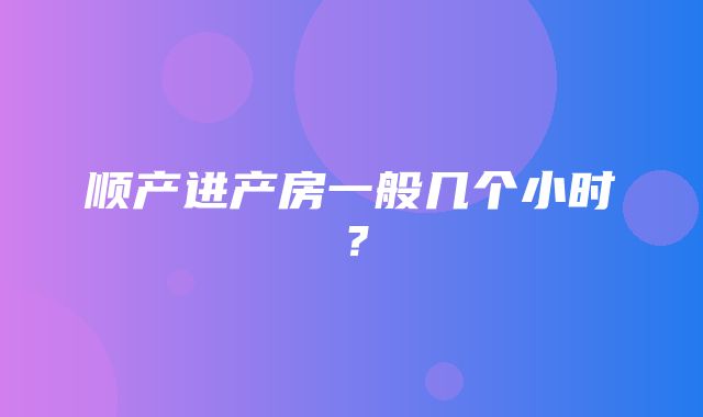 顺产进产房一般几个小时？