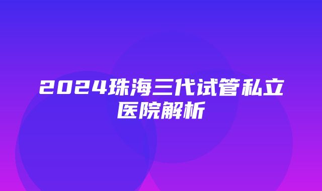 2024珠海三代试管私立医院解析