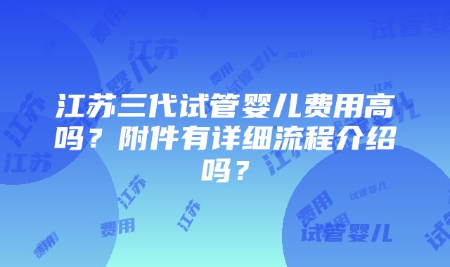 江苏三代试管婴儿费用高吗？附件有详细流程介绍吗？