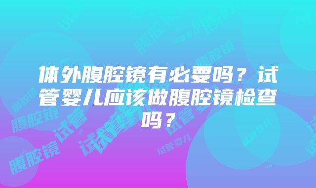 体外腹腔镜有必要吗？试管婴儿应该做腹腔镜检查吗？