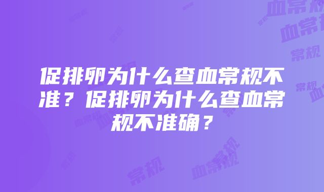 促排卵为什么查血常规不准？促排卵为什么查血常规不准确？