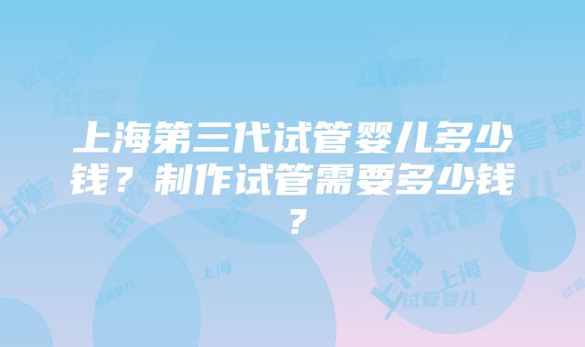 上海第三代试管婴儿多少钱？制作试管需要多少钱？