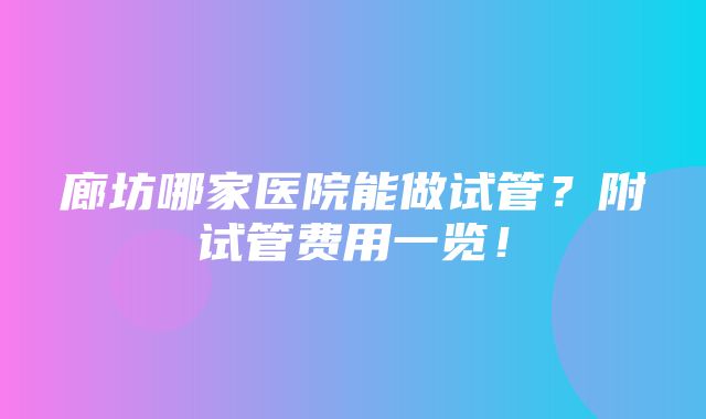 廊坊哪家医院能做试管？附试管费用一览！