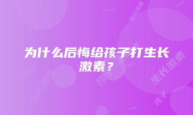 为什么后悔给孩子打生长激素？