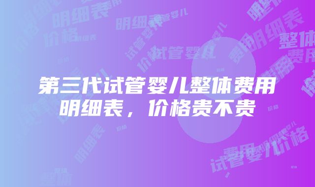 第三代试管婴儿整体费用明细表，价格贵不贵