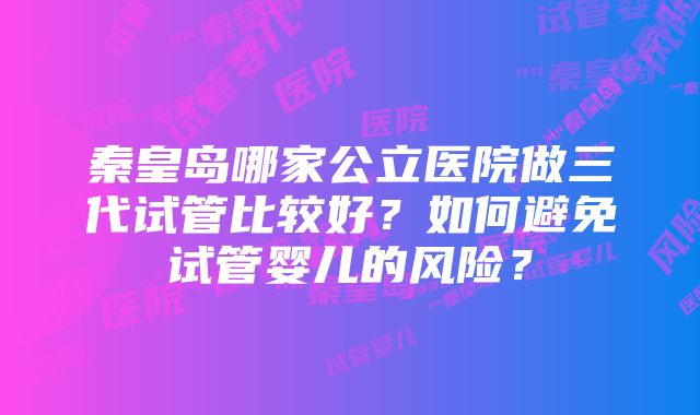 秦皇岛哪家公立医院做三代试管比较好？如何避免试管婴儿的风险？