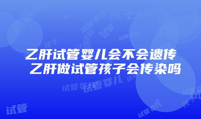 乙肝试管婴儿会不会遗传 乙肝做试管孩子会传染吗