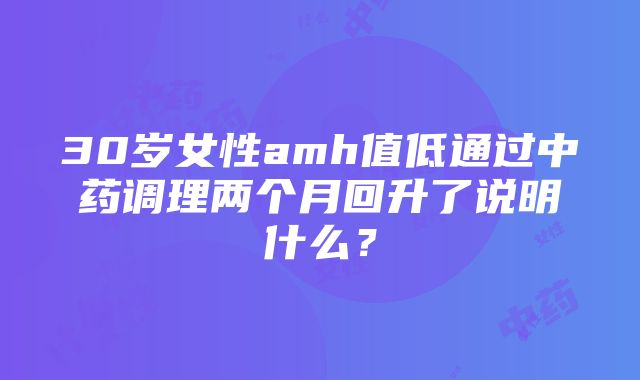 30岁女性amh值低通过中药调理两个月回升了说明什么？