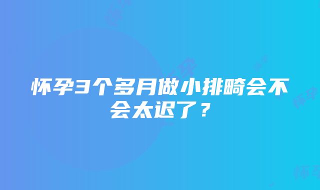 怀孕3个多月做小排畸会不会太迟了？