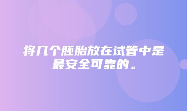 将几个胚胎放在试管中是最安全可靠的。