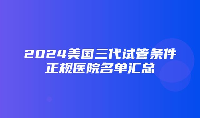 2024美国三代试管条件正规医院名单汇总