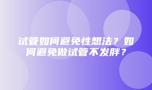 试管如何避免性想法？如何避免做试管不发胖？