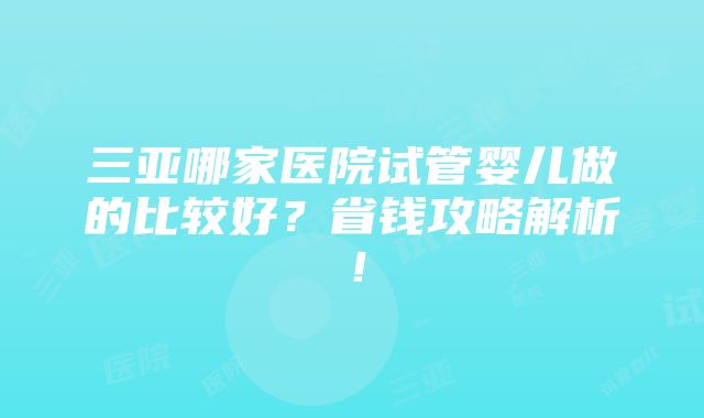 三亚哪家医院试管婴儿做的比较好？省钱攻略解析！