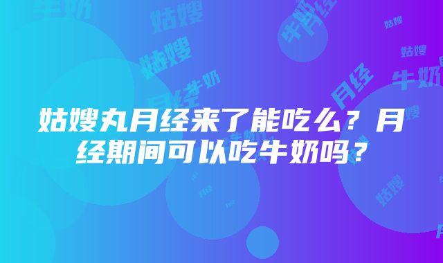 姑嫂丸月经来了能吃么？月经期间可以吃牛奶吗？