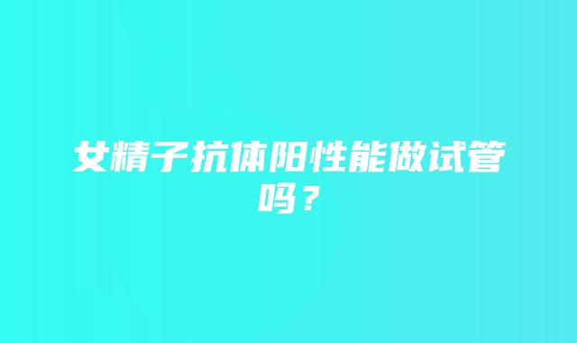 女精子抗体阳性能做试管吗？