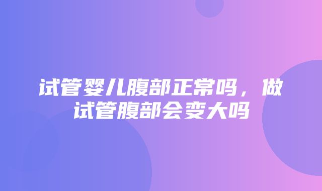 试管婴儿腹部正常吗，做试管腹部会变大吗