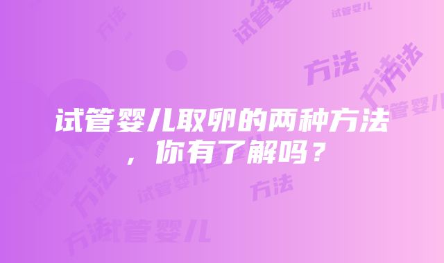 试管婴儿取卵的两种方法，你有了解吗？