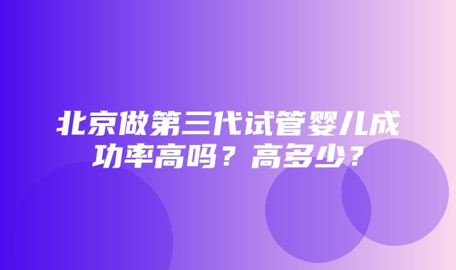 北京做第三代试管婴儿成功率高吗？高多少？