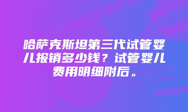 哈萨克斯坦第三代试管婴儿报销多少钱？试管婴儿费用明细附后。