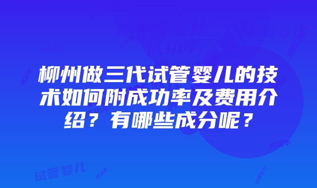 柳州做三代试管婴儿的技术如何附成功率及费用介绍？有哪些成分呢？