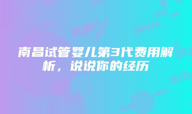 南昌试管婴儿第3代费用解析，说说你的经历