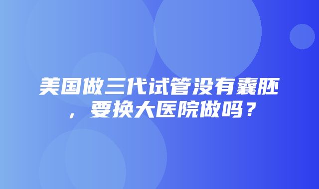 美国做三代试管没有囊胚，要换大医院做吗？