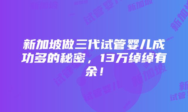 新加坡做三代试管婴儿成功多的秘密，13万绰绰有余！