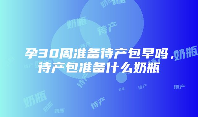 孕30周准备待产包早吗，待产包准备什么奶瓶